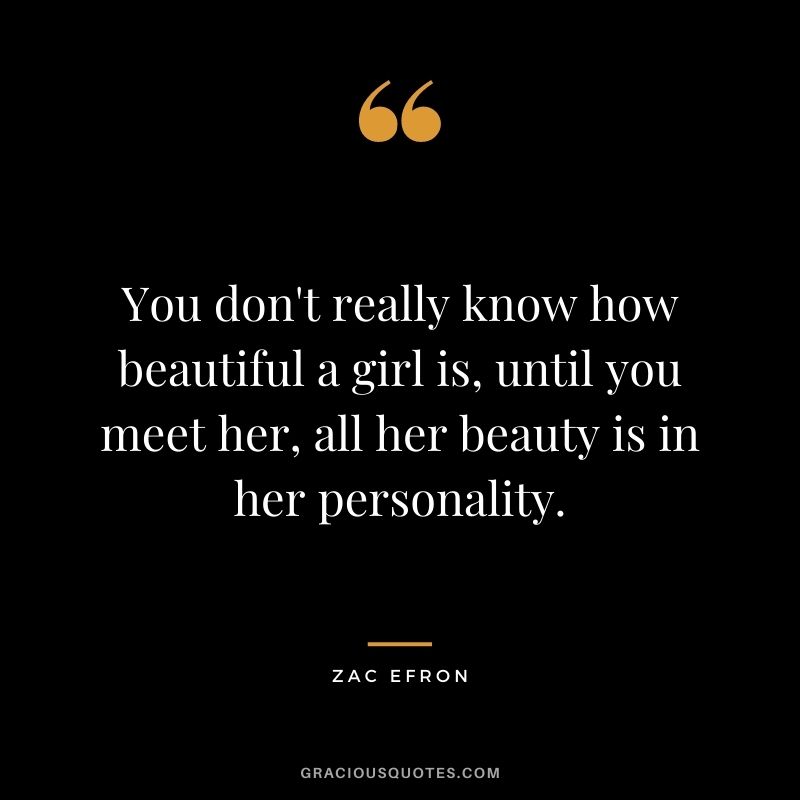 You don't really know how beautiful a girl is, until you meet her, all her beauty is in her personality.