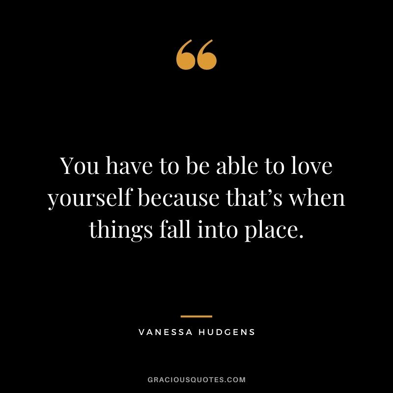 You have to be able to love yourself because that’s when things fall into place.