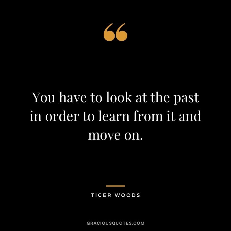 You have to look at the past in order to learn from it and move on.