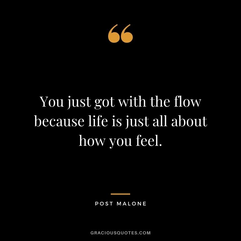You just got with the flow because life is just all about how you feel.