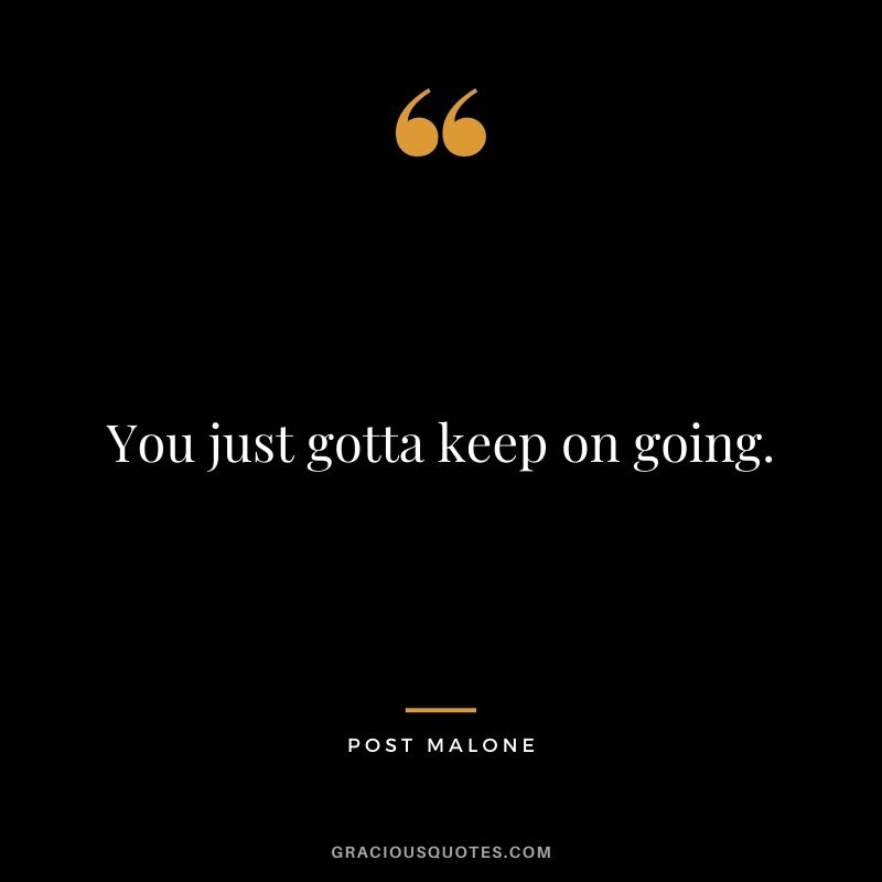 You just gotta keep on going.