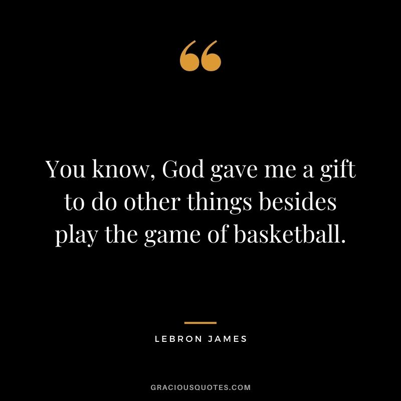 You know, God gave me a gift to do other things besides play the game of basketball.