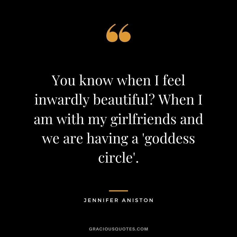 You know when I feel inwardly beautiful? When I am with my girlfriends and we are having a 'goddess circle'.