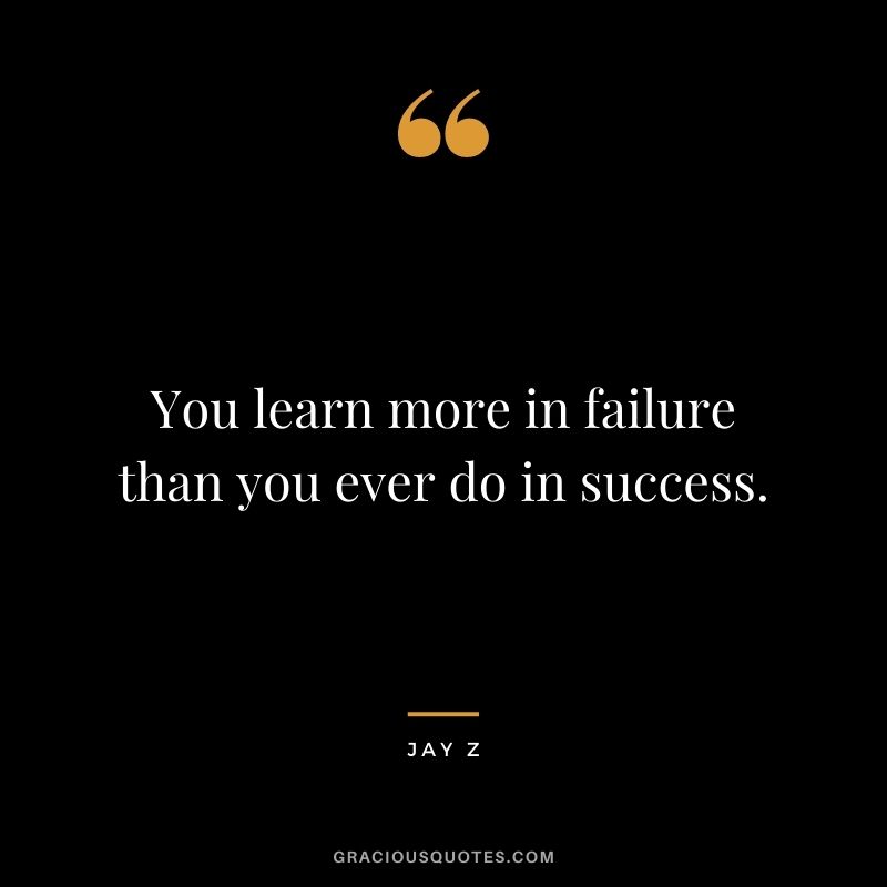 You learn more in failure than you ever do in success.