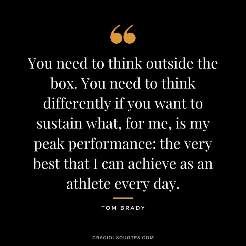 You need to think outside the box. You need to think differently if you want to sustain what, for me, is my peak performance: the very best that I can achieve as an athlete every day.