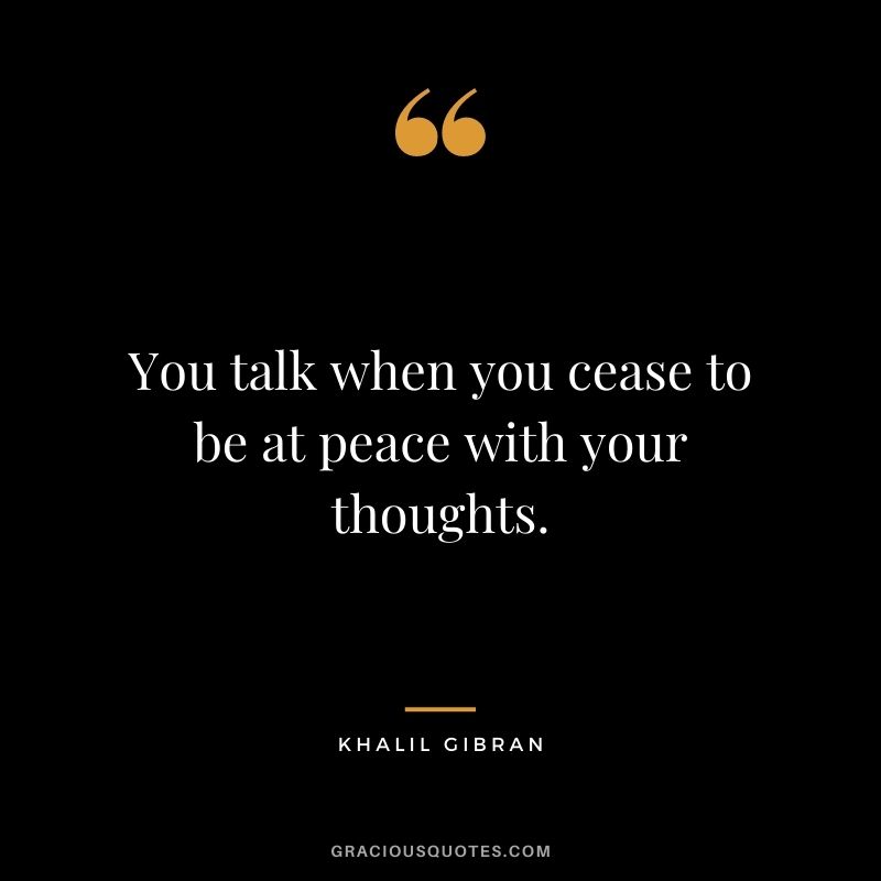 You talk when you cease to be at peace with your thoughts. – Khalil Gibran