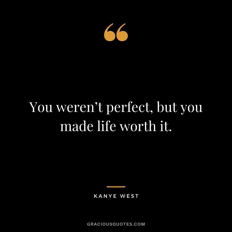 You weren’t perfect, but you made life worth it.