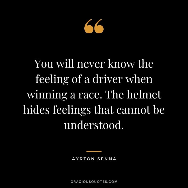 You will never know the feeling of a driver when winning a race. The helmet hides feelings that cannot be understood.