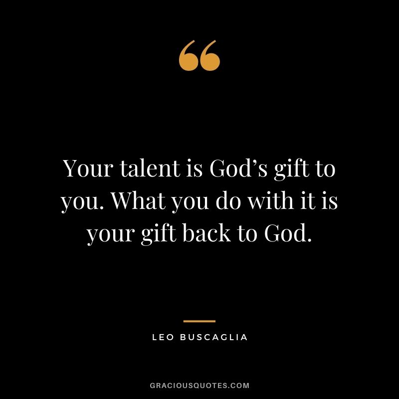 Your talent is God’s gift to you. What you do with it is your gift back to God. - Leo Buscaglia
