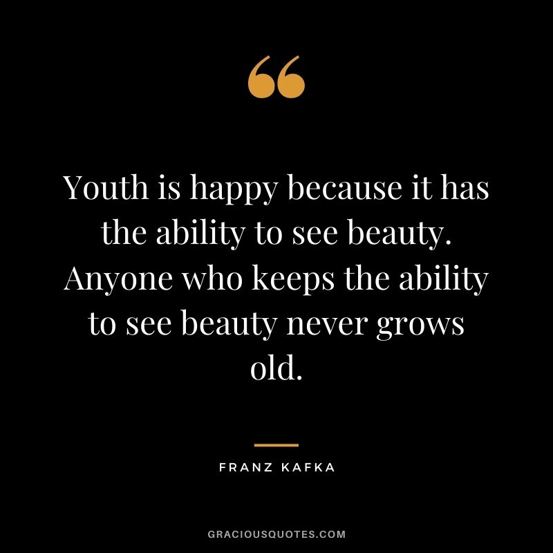Youth is happy because it has the ability to see beauty. Anyone who keeps the ability to see beauty never grows old. - Franz Kafka