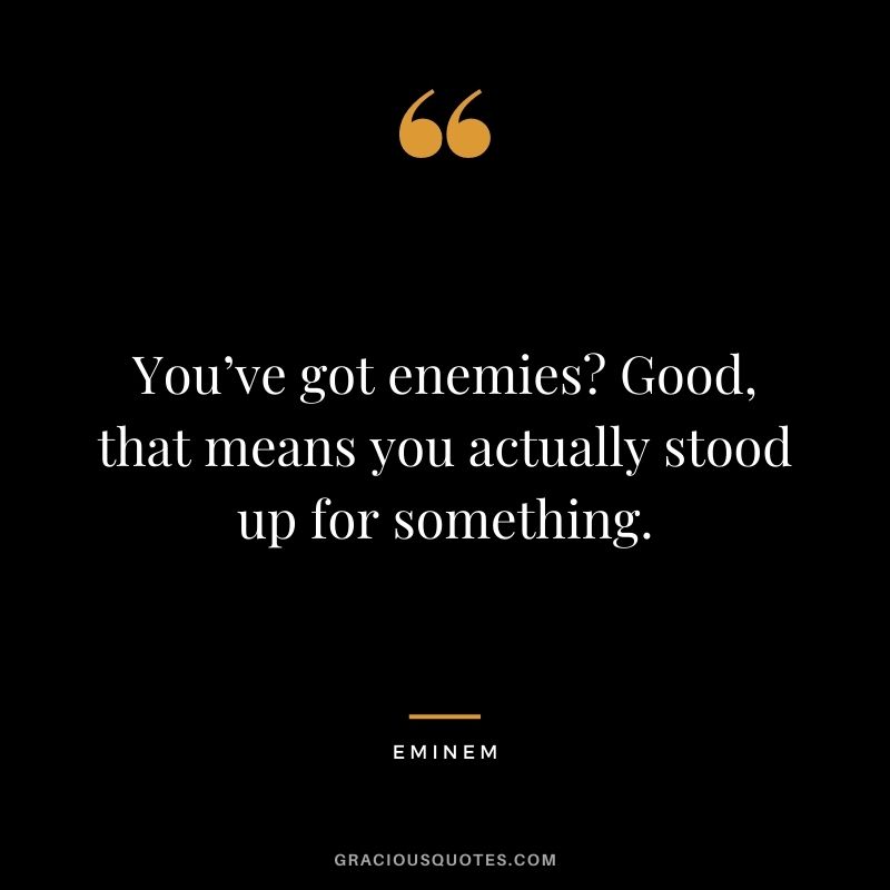 You’ve got enemies? Good, that means you actually stood up for something.