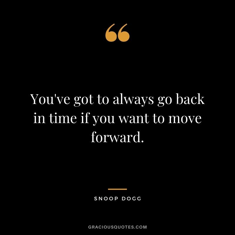 You've got to always go back in time if you want to move forward.