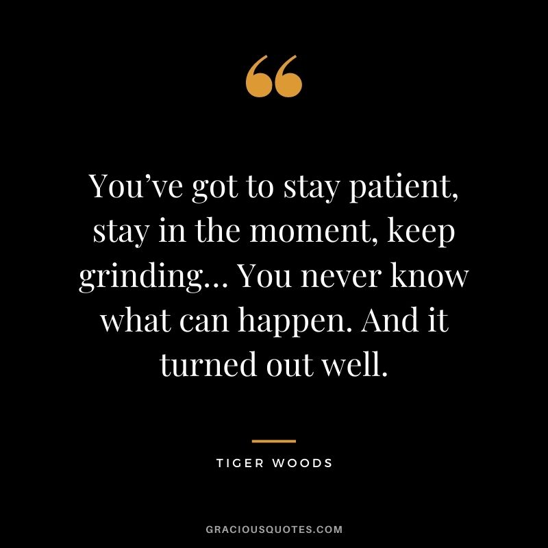 You’ve got to stay patient, stay in the moment, keep grinding… You never know what can happen. And it turned out well.