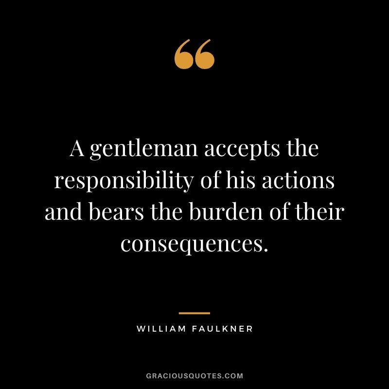 A gentleman accepts the responsibility of his actions and bears the burden of their consequences.
