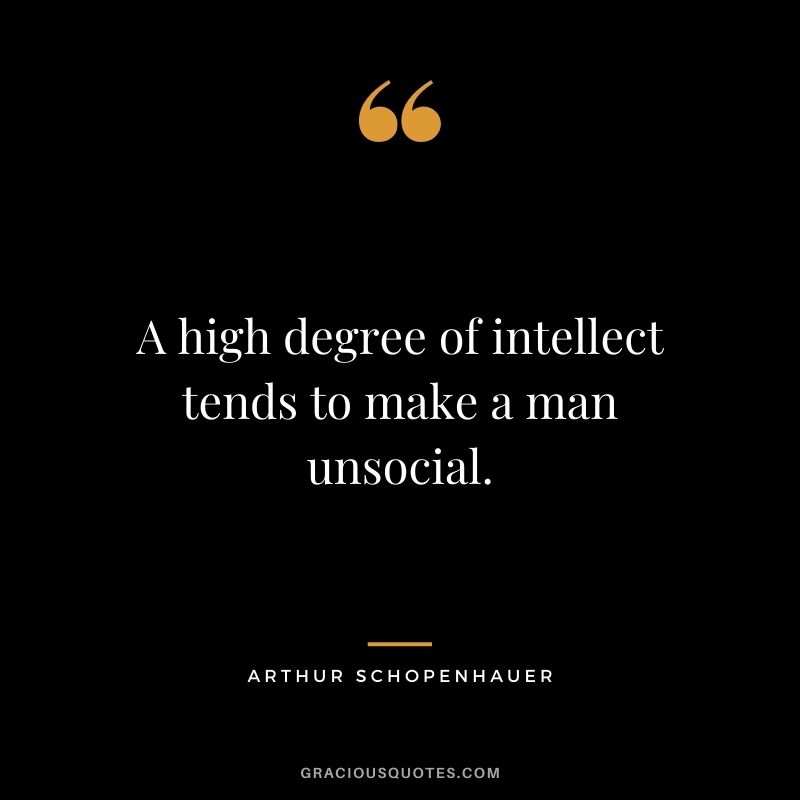 A high degree of intellect tends to make a man unsocial.