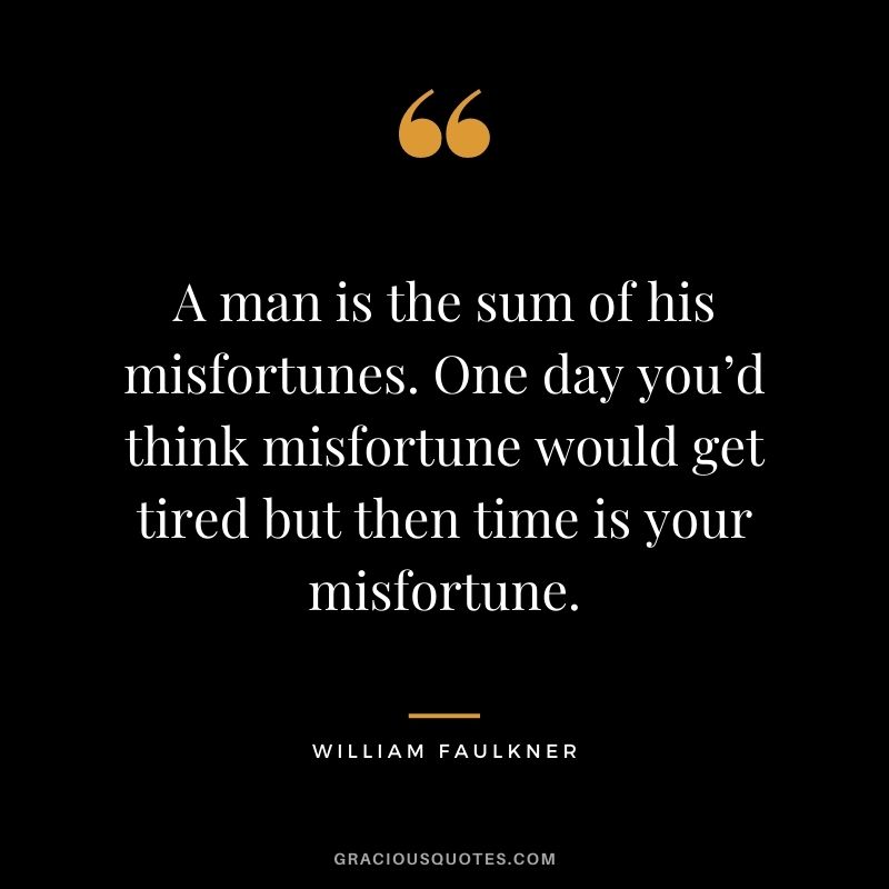 A man is the sum of his misfortunes. One day you’d think misfortune would get tired but then time is your misfortune.