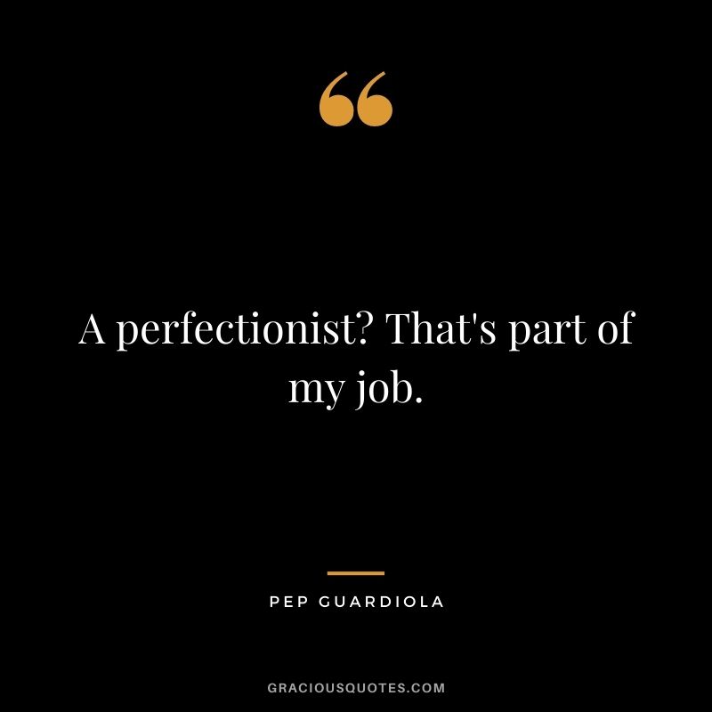 A perfectionist? That's part of my job.