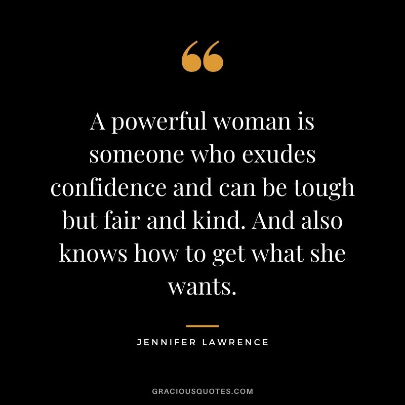 A powerful woman is someone who exudes confidence and can be tough but fair and kind. And also knows how to get what she wants.
