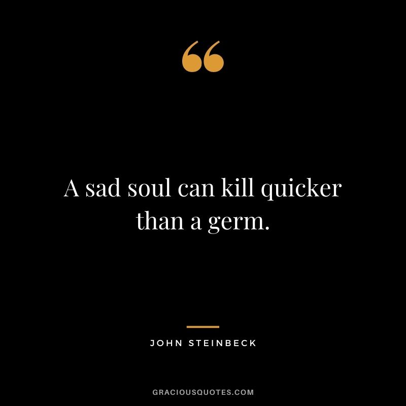 A sad soul can kill quicker than a germ.
