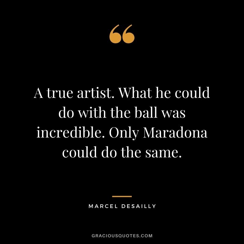 A true artist. What he could do with the ball was incredible. Only Maradona could do the same. - Marcel Desailly