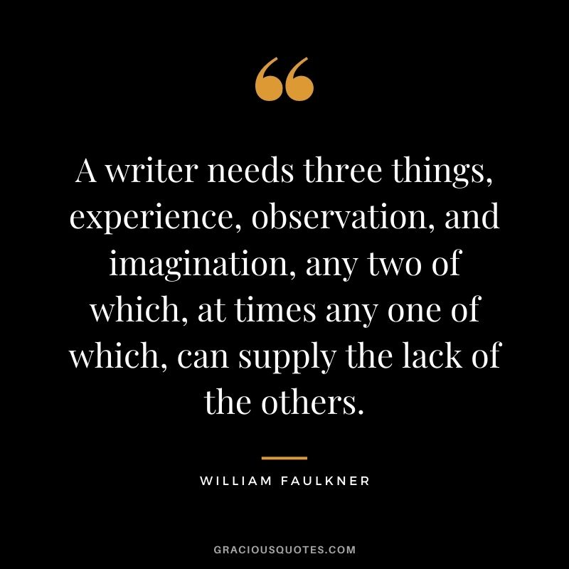 A writer needs three things, experience, observation, and imagination, any two of which, at times any one of which, can supply the lack of the others.