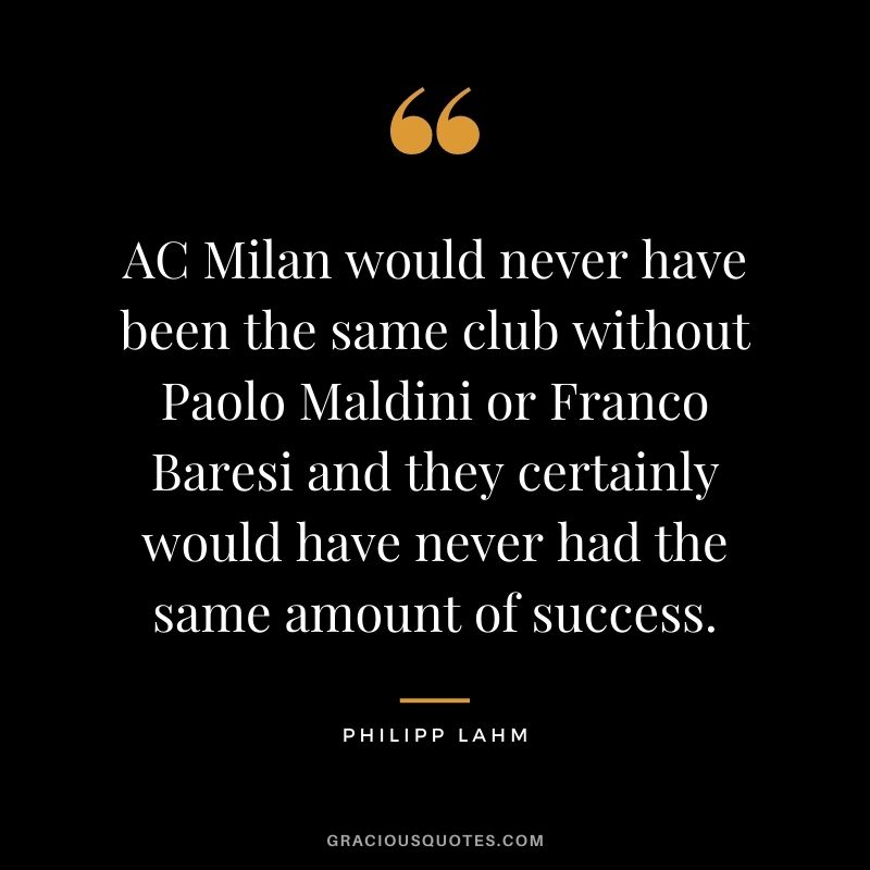 AC Milan would never have been the same club without Paolo Maldini or Franco Baresi and they certainly would have never had the same amount of success.