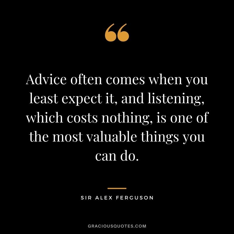 Advice often comes when you least expect it, and listening, which costs nothing, is one of the most valuable things you can do.