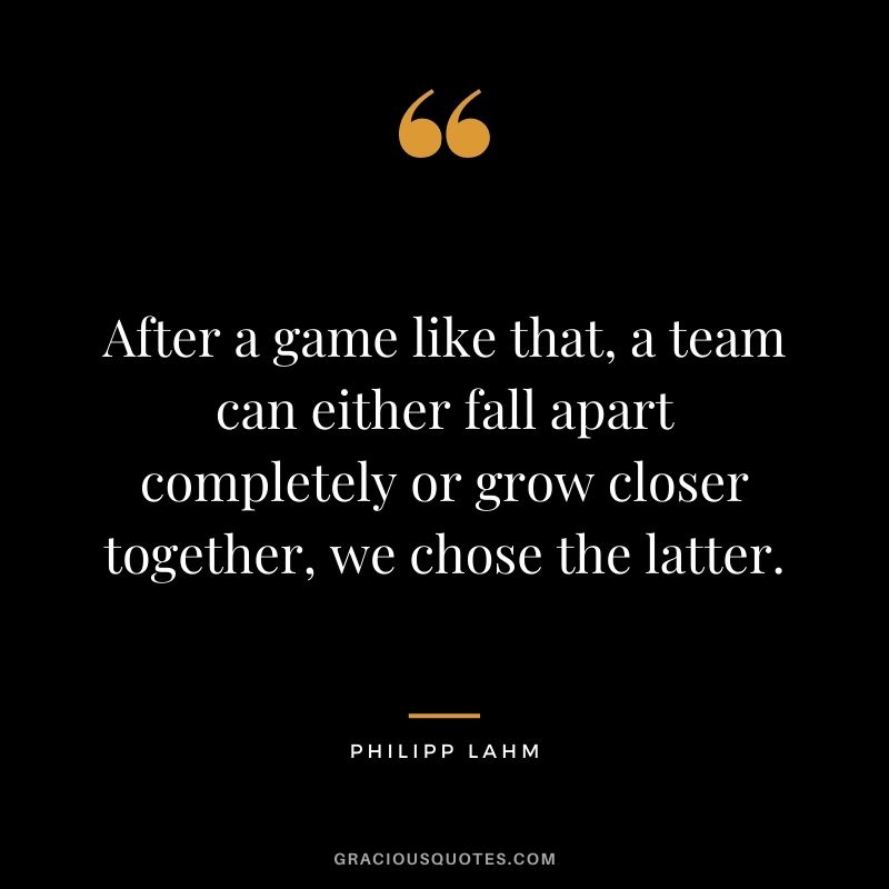 After a game like that, a team can either fall apart completely or grow closer together, we chose the latter.