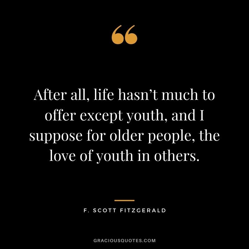 After all, life hasn’t much to offer except youth, and I suppose for older people, the love of youth in others.
