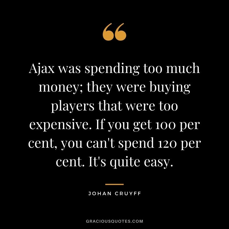 Ajax was spending too much money; they were buying players that were too expensive. If you get 100 per cent, you can't spend 120 per cent. It's quite easy.