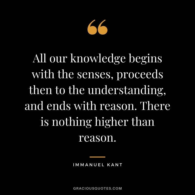 All our knowledge begins with the senses, proceeds then to the understanding, and ends with reason. There is nothing higher than reason.