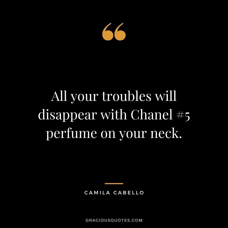 All your troubles will disappear with Chanel #5 perfume on your neck.