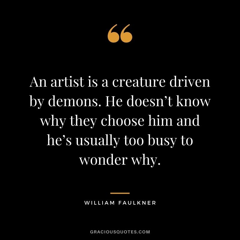 An artist is a creature driven by demons. He doesn’t know why they choose him and he’s usually too busy to wonder why.