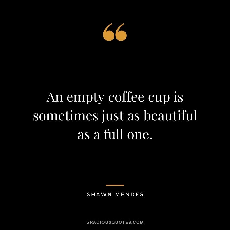 An empty coffee cup is sometimes just as beautiful as a full one.