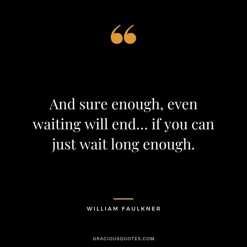 And sure enough, even waiting will end… if you can just wait long enough.