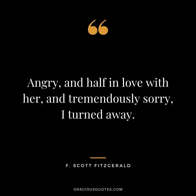 Angry, and half in love with her, and tremendously sorry, I turned away.