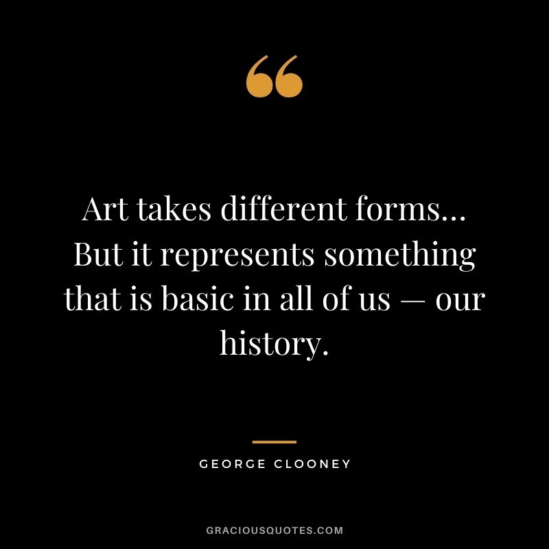 Art takes different forms… But it represents something that is basic in all of us — our history.