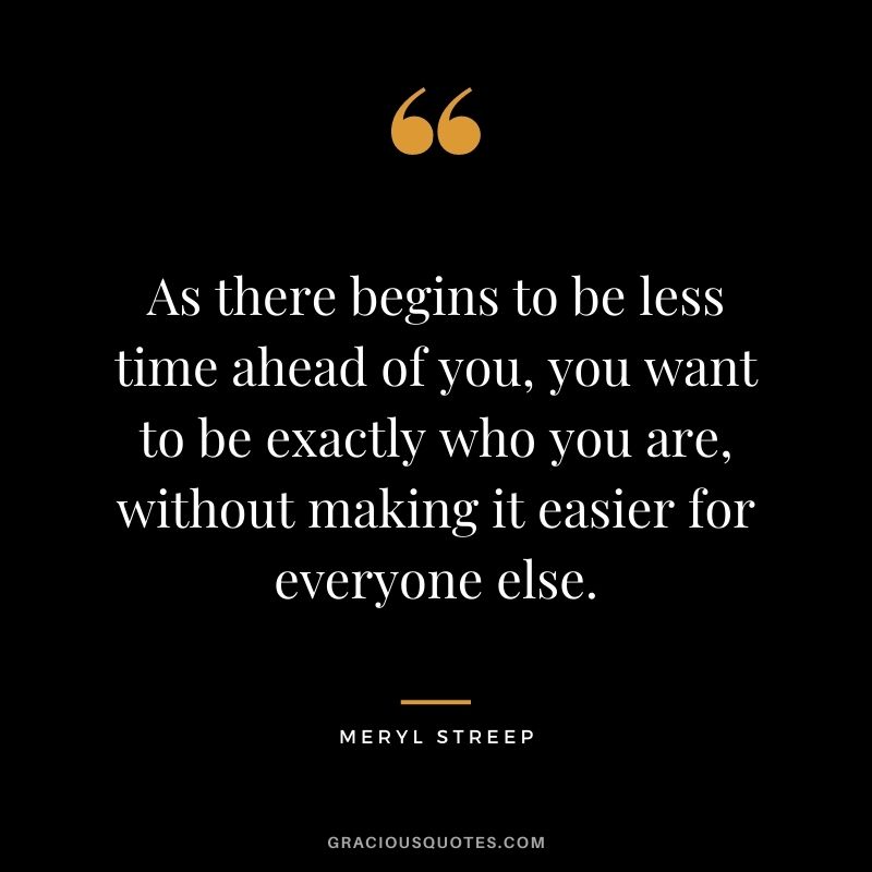 As there begins to be less time ahead of you, you want to be exactly who you are, without making it easier for everyone else.