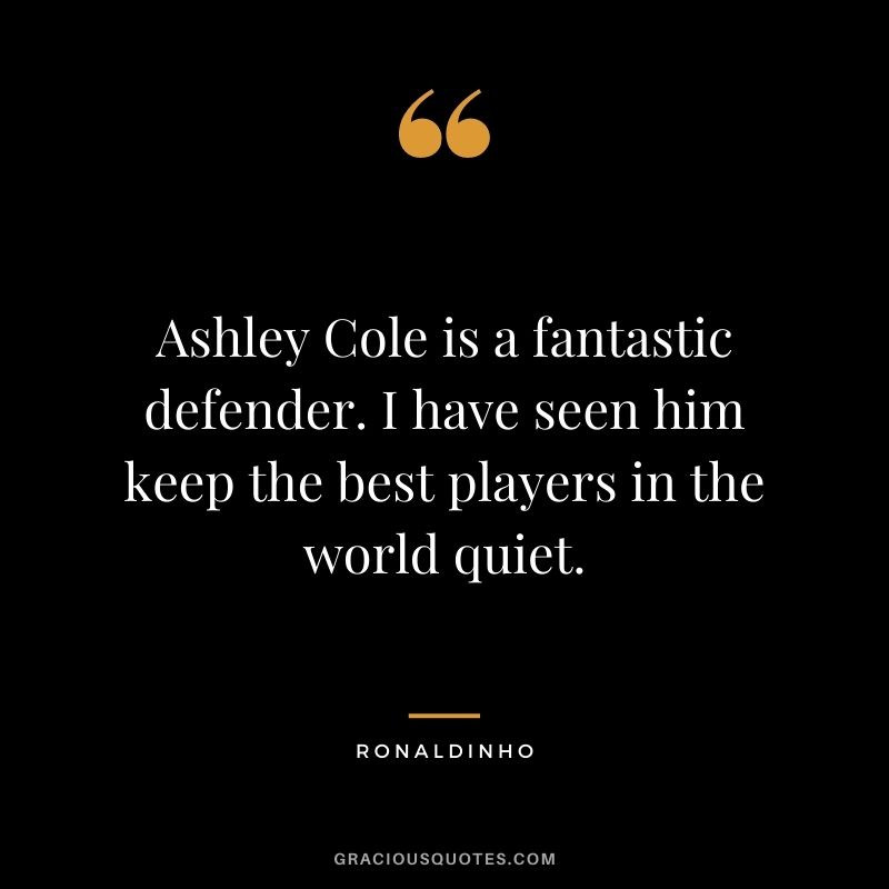 Ashley Cole is a fantastic defender. I have seen him keep the best players in the world quiet.