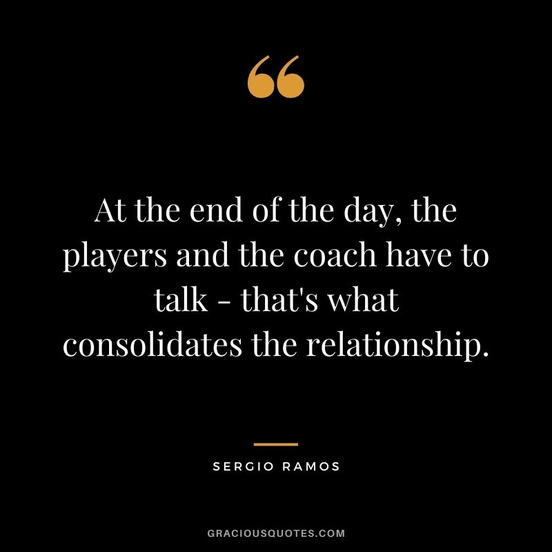 At the end of the day, the players and the coach have to talk - that's what consolidates the relationship.