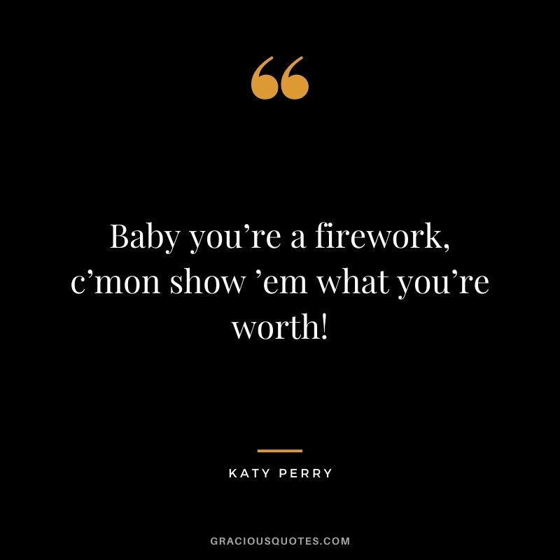 Baby you’re a firework, c’mon show ’em what you’re worth!
