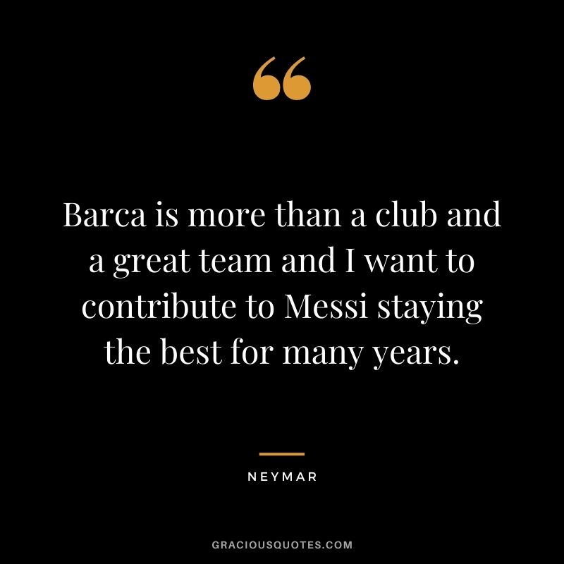 Barca is more than a club and a great team and I want to contribute to Messi staying the best for many years.
