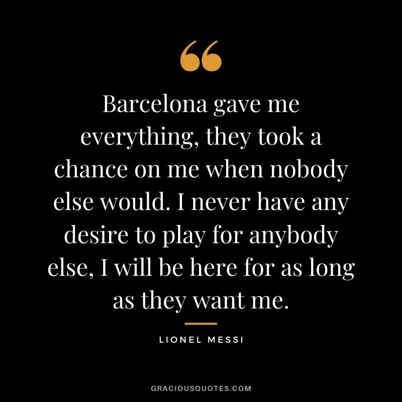 Barcelona gave me everything, they took a chance on me when nobody else would. I never have any desire to play for anybody else, I will be here for as long as they want me.
