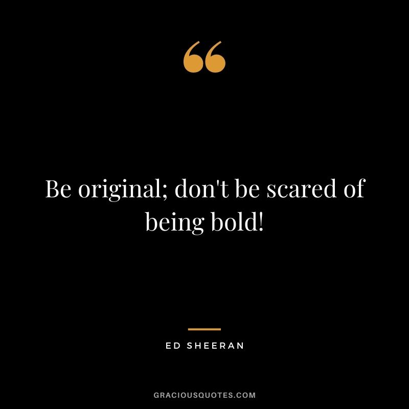 Be original; don't be scared of being bold!
