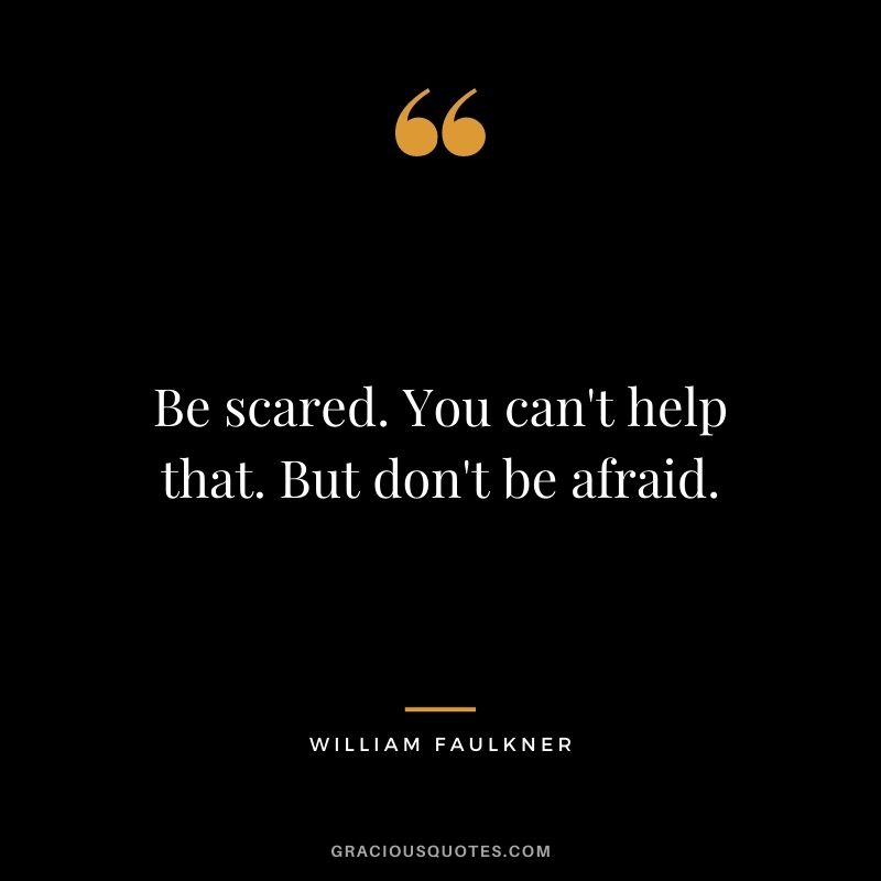 Be scared. You can't help that. But don't be afraid.