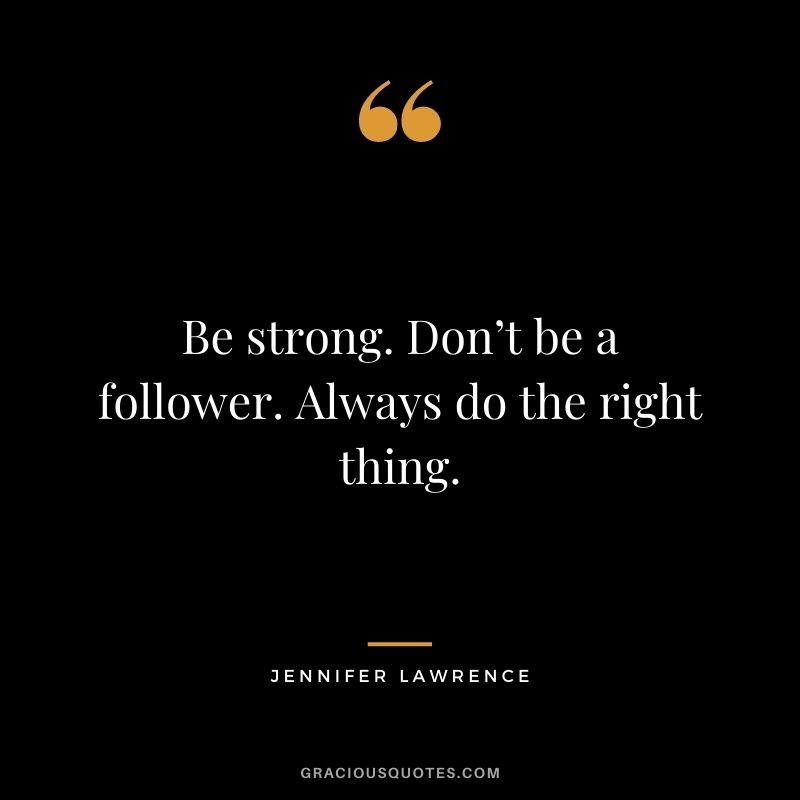 Be strong. Don’t be a follower. Always do the right thing.