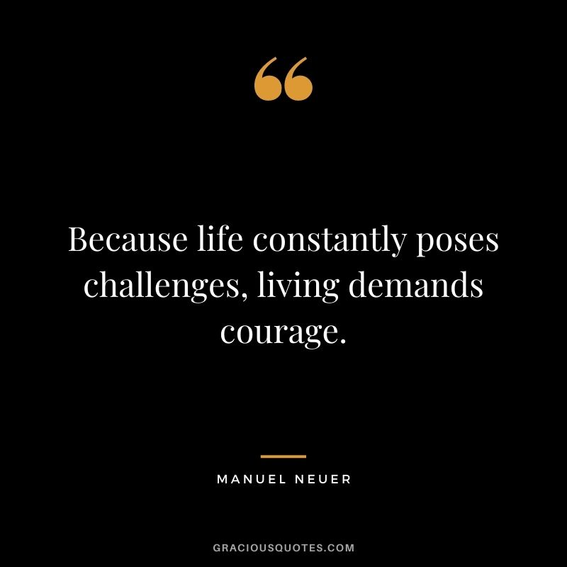Because life constantly poses challenges, living demands courage.