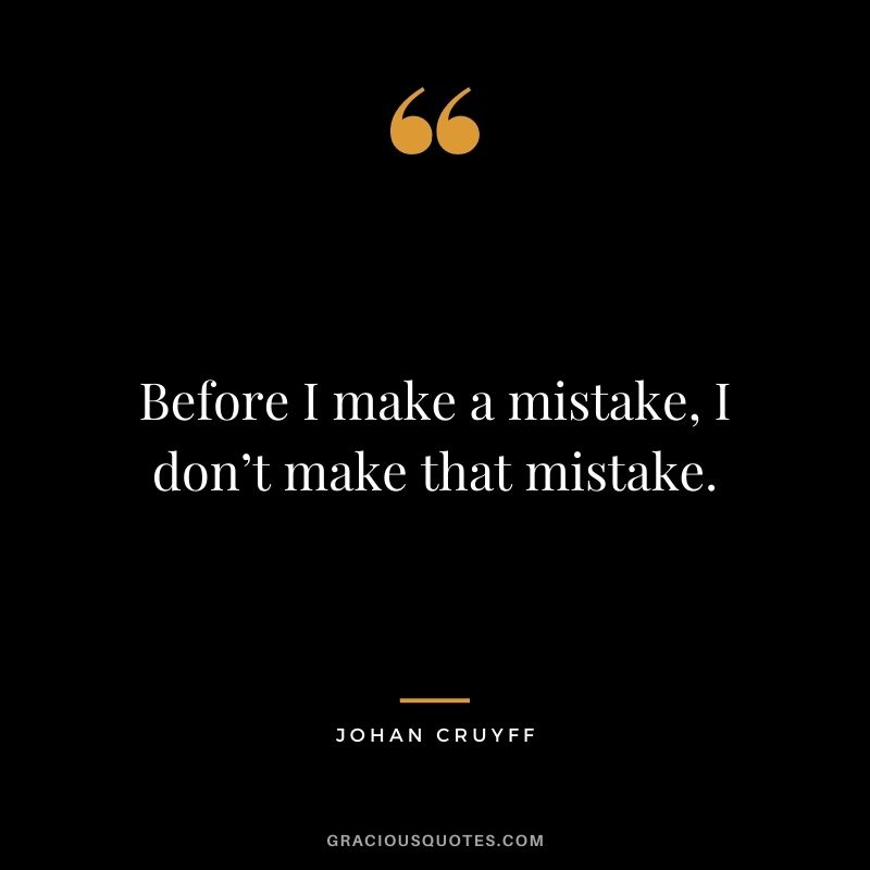 Before I make a mistake, I don’t make that mistake.