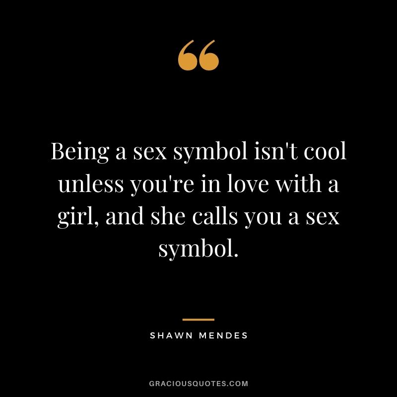 Being a sex symbol isn't cool unless you're in love with a girl, and she calls you a sex symbol.