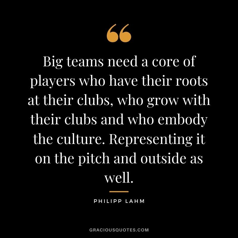 Big teams need a core of players who have their roots at their clubs, who grow with their clubs and who embody the culture. Representing it on the pitch and outside as well.